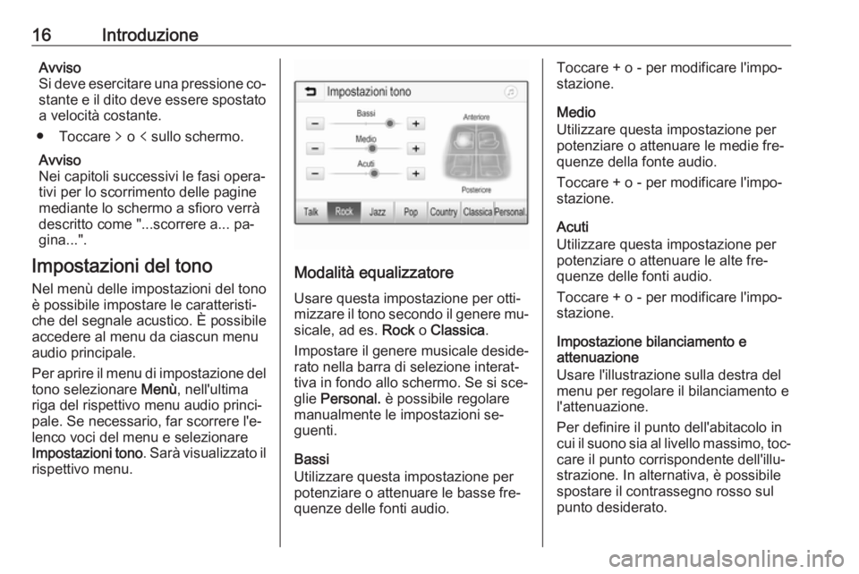 OPEL CORSA 2016.5 Manuale del sistema Infotainment (in Italian) 16IntroduzioneAvviso
Si deve esercitare una pressione co‐
stante e il dito deve essere spostato
a velocità costante.
● Toccare q o p sullo schermo.
Avviso
Nei capitoli successivi le fasi opera OPEL CORSA 2016.5 Manuale del sistema Infotainment (in Italian) 16IntroduzioneAvviso
Si deve esercitare una pressione co‐
stante e il dito deve essere spostato
a velocità costante.
● Toccare q o p sullo schermo.
Avviso
Nei capitoli successivi le fasi opera