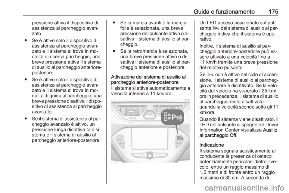 OPEL CORSA 2016.5  Manuale di uso e manutenzione (in Italian) Guida e funzionamento175pressione attiva il dispositivo di
assistenza al parcheggio avan‐
zato.
● Se è attivo solo il dispositivo di assistenza al parcheggio avan‐
zato e il sistema si trova in