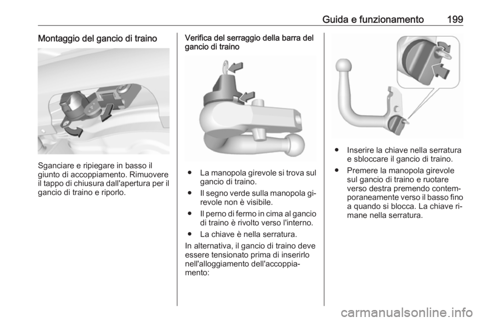 OPEL CORSA 2016.5 Manuale di uso e manutenzione (in Italian) Guida e funzionamento199Montaggio del gancio di traino
Sganciare e ripiegare in basso il
giunto di accoppiamento. Rimuovere il tappo di chiusura dall'apertura per il gancio di traino e riporlo.
Ve OPEL CORSA 2016.5 Manuale di uso e manutenzione (in Italian) Guida e funzionamento199Montaggio del gancio di traino
Sganciare e ripiegare in basso il
giunto di accoppiamento. Rimuovere il tappo di chiusura dall'apertura per il gancio di traino e riporlo.
Ve