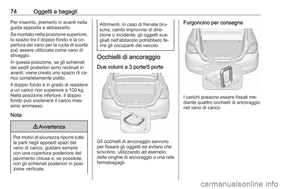 OPEL CORSA 2016.5 Manuale di uso e manutenzione (in Italian) 74Oggetti e bagagliPer inserirlo, premerlo in avanti nella
guida apposita e abbassarlo.
Se montato nella posizione superiore, lo spazio tra il doppio fondo e la co‐
pertura del vano per la ruota di OPEL CORSA 2016.5 Manuale di uso e manutenzione (in Italian) 74Oggetti e bagagliPer inserirlo, premerlo in avanti nella
guida apposita e abbassarlo.
Se montato nella posizione superiore, lo spazio tra il doppio fondo e la co‐
pertura del vano per la ruota di