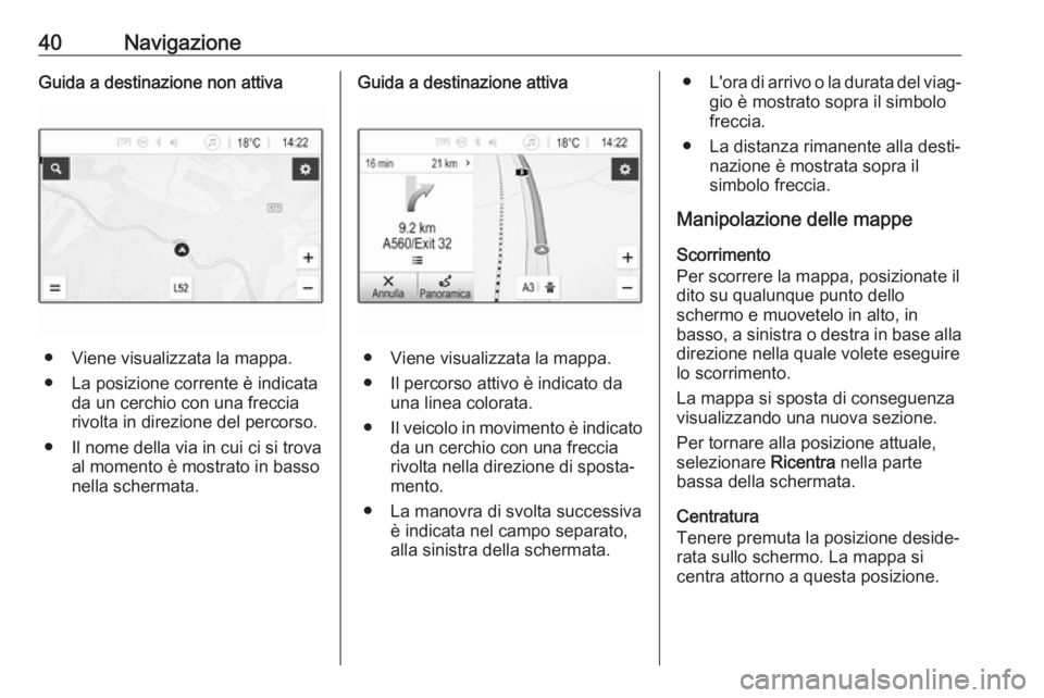 OPEL CORSA E 2017.5 Manuale del sistema Infotainment (in Italian) 40NavigazioneGuida a destinazione non attiva
● Viene visualizzata la mappa.
● La posizione corrente è indicata da un cerchio con una freccia
rivolta in direzione del percorso.
● Il nome della v OPEL CORSA E 2017.5 Manuale del sistema Infotainment (in Italian) 40NavigazioneGuida a destinazione non attiva
● Viene visualizzata la mappa.
● La posizione corrente è indicata da un cerchio con una freccia
rivolta in direzione del percorso.
● Il nome della v