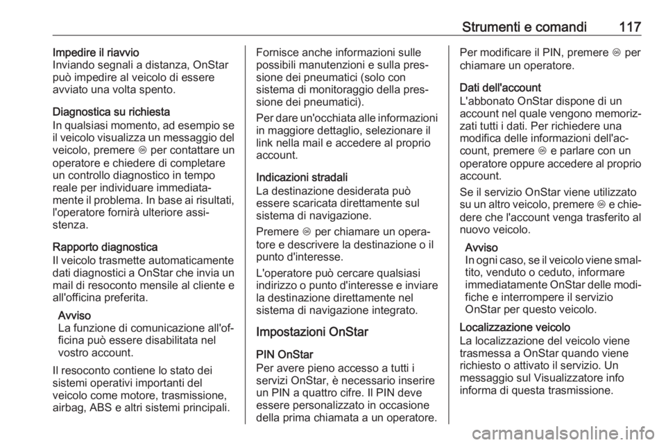 OPEL CORSA E 2017.5 Manuale di uso e manutenzione (in Italian) Strumenti e comandi117Impedire il riavvio
Inviando segnali a distanza, OnStar
può impedire al veicolo di essere
avviato una volta spento.
Diagnostica su richiesta
In qualsiasi momento, ad esempio se
OPEL CORSA E 2017.5 Manuale di uso e manutenzione (in Italian) Strumenti e comandi117Impedire il riavvio
Inviando segnali a distanza, OnStar
può impedire al veicolo di essere
avviato una volta spento.
Diagnostica su richiesta
In qualsiasi momento, ad esempio se