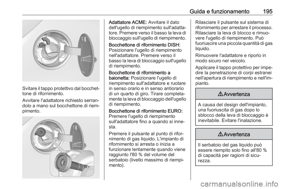OPEL CORSA E 2017.5 Manuale di uso e manutenzione (in Italian) Guida e funzionamento195
Svitare il tappo protettivo dal bocchet‐tone di rifornimento.
Avvitare l'adattatore richiesto serran‐
dolo a mano sul bocchettone di riem‐
pimento.
Adattatore ACME: OPEL CORSA E 2017.5 Manuale di uso e manutenzione (in Italian) Guida e funzionamento195
Svitare il tappo protettivo dal bocchet‐tone di rifornimento.
Avvitare l'adattatore richiesto serran‐
dolo a mano sul bocchettone di riem‐
pimento.
Adattatore ACME: