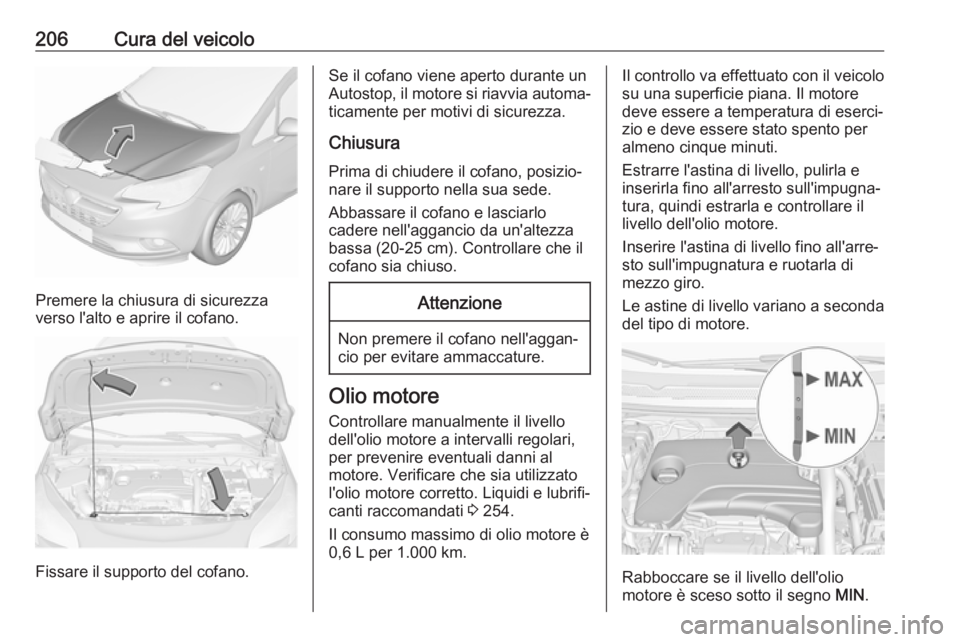 OPEL CORSA E 2017.5 Manuale di uso e manutenzione (in Italian) 206Cura del veicolo
Premere la chiusura di sicurezza
verso l'alto e aprire il cofano.
Fissare il supporto del cofano.
Se il cofano viene aperto durante un
Autostop, il motore si riavvia automa‐
OPEL CORSA E 2017.5 Manuale di uso e manutenzione (in Italian) 206Cura del veicolo
Premere la chiusura di sicurezza
verso l'alto e aprire il cofano.
Fissare il supporto del cofano.
Se il cofano viene aperto durante un
Autostop, il motore si riavvia automa‐
