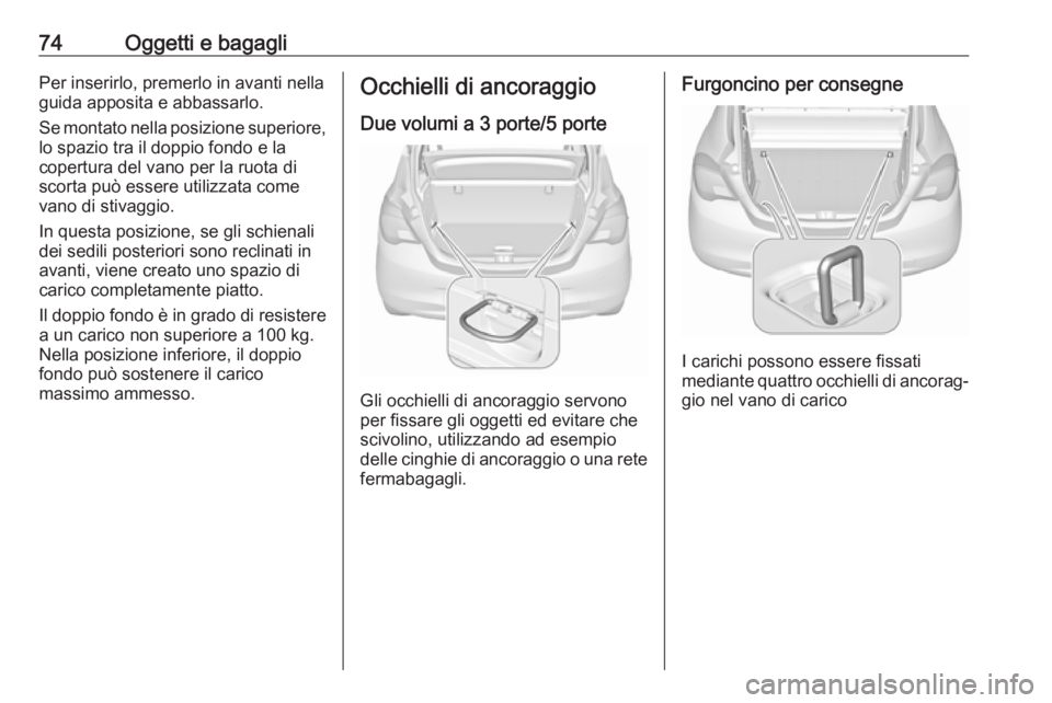 OPEL CORSA E 2017.5 Manuale di uso e manutenzione (in Italian) 74Oggetti e bagagliPer inserirlo, premerlo in avanti nella
guida apposita e abbassarlo.
Se montato nella posizione superiore, lo spazio tra il doppio fondo e la
copertura del vano per la ruota di
scor OPEL CORSA E 2017.5 Manuale di uso e manutenzione (in Italian) 74Oggetti e bagagliPer inserirlo, premerlo in avanti nella
guida apposita e abbassarlo.
Se montato nella posizione superiore, lo spazio tra il doppio fondo e la
copertura del vano per la ruota di
scor