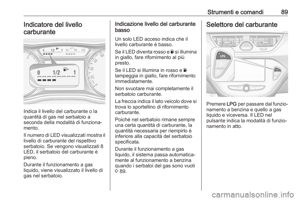 OPEL CORSA E 2017.5 Manuale di uso e manutenzione (in Italian) Strumenti e comandi89Indicatore del livello
carburante
Indica il livello del carburante o la
quantità di gas nel serbatoio a
seconda della modalità di funziona‐
mento.
Il numero di LED visualizzat OPEL CORSA E 2017.5 Manuale di uso e manutenzione (in Italian) Strumenti e comandi89Indicatore del livello
carburante
Indica il livello del carburante o la
quantità di gas nel serbatoio a
seconda della modalità di funziona‐
mento.
Il numero di LED visualizzat