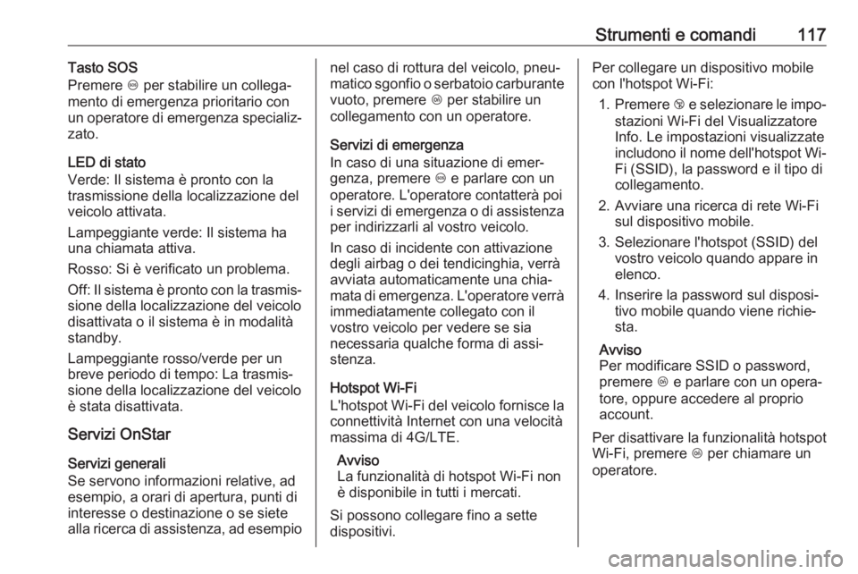 OPEL CORSA E 2018 Manuale di uso e manutenzione (in Italian) Strumenti e comandi117Tasto SOS
Premere [ per stabilire un collega‐
mento di emergenza prioritario con un operatore di emergenza specializ‐
zato.
LED di stato
Verde: Il sistema è pronto con la
t OPEL CORSA E 2018 Manuale di uso e manutenzione (in Italian) Strumenti e comandi117Tasto SOS
Premere [ per stabilire un collega‐
mento di emergenza prioritario con un operatore di emergenza specializ‐
zato.
LED di stato
Verde: Il sistema è pronto con la
t