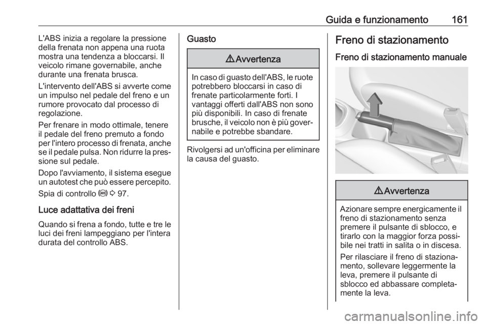 OPEL CORSA E 2018  Manuale di uso e manutenzione (in Italian) Guida e funzionamento161L'ABS inizia a regolare la pressione
della frenata non appena una ruota
mostra una tendenza a bloccarsi. Il
veicolo rimane governabile, anche
durante una frenata brusca.
L&