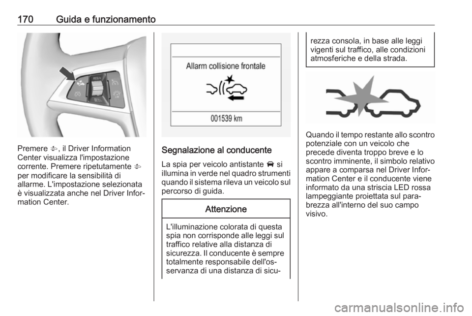 OPEL CORSA E 2018  Manuale di uso e manutenzione (in Italian) 170Guida e funzionamento
Premere V, il Driver Information
Center visualizza l'impostazione
corrente. Premere ripetutamente  V
per modificare la sensibilità di
allarme. L'impostazione selezion