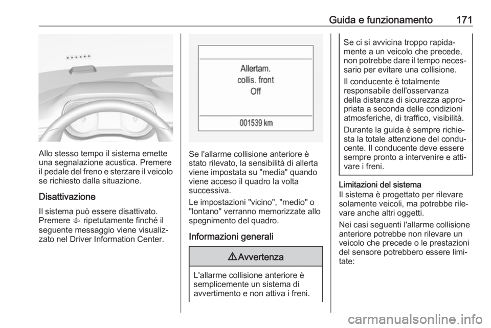 OPEL CORSA E 2018  Manuale di uso e manutenzione (in Italian) Guida e funzionamento171
Allo stesso tempo il sistema emette
una segnalazione acustica. Premere
il pedale del freno e sterzare il veicolo se richiesto dalla situazione.
Disattivazione Il sistema può 