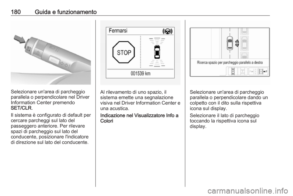 OPEL CORSA E 2018 Manuale di uso e manutenzione (in Italian) 180Guida e funzionamento
Selezionare un'area di parcheggio
parallela o perpendicolare nel Driver
Information Center premendo
SET/CLR .
Il sistema è configurato di default per
cercare parcheggi su OPEL CORSA E 2018 Manuale di uso e manutenzione (in Italian) 180Guida e funzionamento
Selezionare un'area di parcheggio
parallela o perpendicolare nel Driver
Information Center premendo
SET/CLR .
Il sistema è configurato di default per
cercare parcheggi su