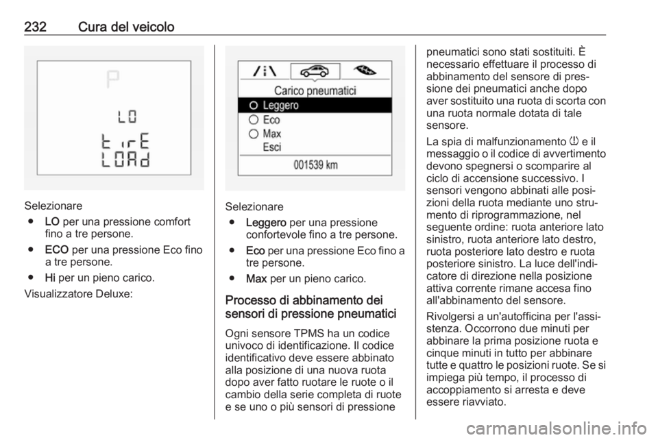 OPEL CORSA E 2018 Manuale di uso e manutenzione (in Italian) 232Cura del veicolo
Selezionare● LO per una pressione comfort
fino a tre persone.
● ECO per una pressione Eco fino
a tre persone.
● Hi per un pieno carico.
Visualizzatore Deluxe:Selezionare ● OPEL CORSA E 2018 Manuale di uso e manutenzione (in Italian) 232Cura del veicolo
Selezionare● LO per una pressione comfort
fino a tre persone.
● ECO per una pressione Eco fino
a tre persone.
● Hi per un pieno carico.
Visualizzatore Deluxe:Selezionare ●