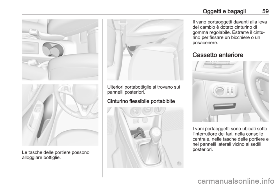 OPEL CORSA E 2018 Manuale di uso e manutenzione (in Italian) Oggetti e bagagli59
Le tasche delle portiere possono
alloggiare bottiglie.
Ulteriori portabottiglie si trovano sui
pannelli posteriori.
Cinturino flessibile portabibite
Il vano portaoggetti davanti al OPEL CORSA E 2018 Manuale di uso e manutenzione (in Italian) Oggetti e bagagli59
Le tasche delle portiere possono
alloggiare bottiglie.
Ulteriori portabottiglie si trovano sui
pannelli posteriori.
Cinturino flessibile portabibite
Il vano portaoggetti davanti al