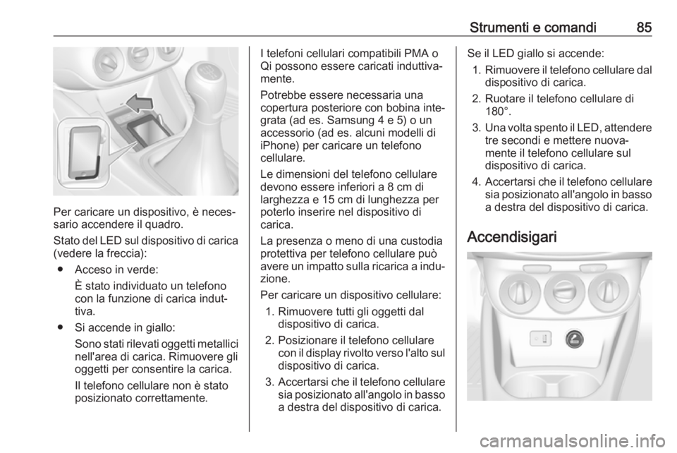 OPEL CORSA E 2018 Manuale di uso e manutenzione (in Italian) Strumenti e comandi85
Per caricare un dispositivo, è neces‐
sario accendere il quadro.
Stato del LED sul dispositivo di carica (vedere la freccia):
● Acceso in verde: È stato individuato un tele OPEL CORSA E 2018 Manuale di uso e manutenzione (in Italian) Strumenti e comandi85
Per caricare un dispositivo, è neces‐
sario accendere il quadro.
Stato del LED sul dispositivo di carica (vedere la freccia):
● Acceso in verde: È stato individuato un tele
