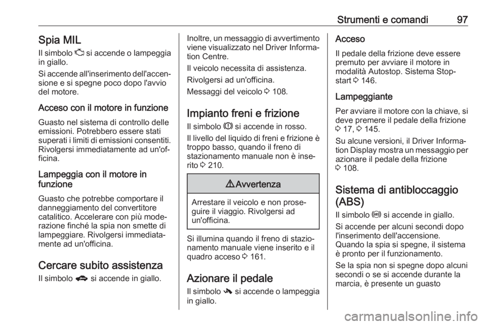OPEL CORSA E 2018  Manuale di uso e manutenzione (in Italian) Strumenti e comandi97Spia MILIl simbolo  Z si accende o lampeggia
in giallo.
Si accende all'inserimento dell'accen‐ sione e si spegne poco dopo l'avvio
del motore.
Acceso con il motore i