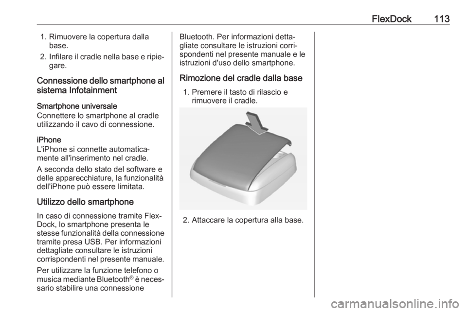 OPEL CORSA E 2018.5  Manuale del sistema Infotainment (in Italian) FlexDock1131. Rimuovere la copertura dallabase.
2. Infilare il cradle nella base e ripie‐
gare.
Connessione dello smartphone al sistema Infotainment
Smartphone universale
Connettere lo smartphone al