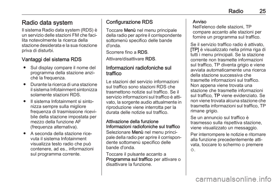 OPEL CORSA E 2018.5  Manuale del sistema Infotainment (in Italian) Radio25Radio data systemIl sistema Radio data system (RDS) èun servizio delle stazioni FM che faci‐
lita notevolmente la ricerca della
stazione desiderata e la sua ricezione priva di disturbi.
Vant