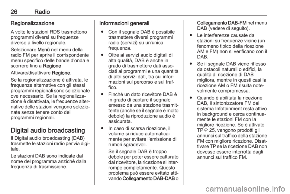 OPEL CORSA E 2018.5  Manuale del sistema Infotainment (in Italian) 26RadioRegionalizzazione
A volte le stazioni RDS trasmettono
programmi diversi su frequenze
diverse a livello regionale.
Selezionare  Menù nel menu della
radio FM per aprire il corrispondente menu sp