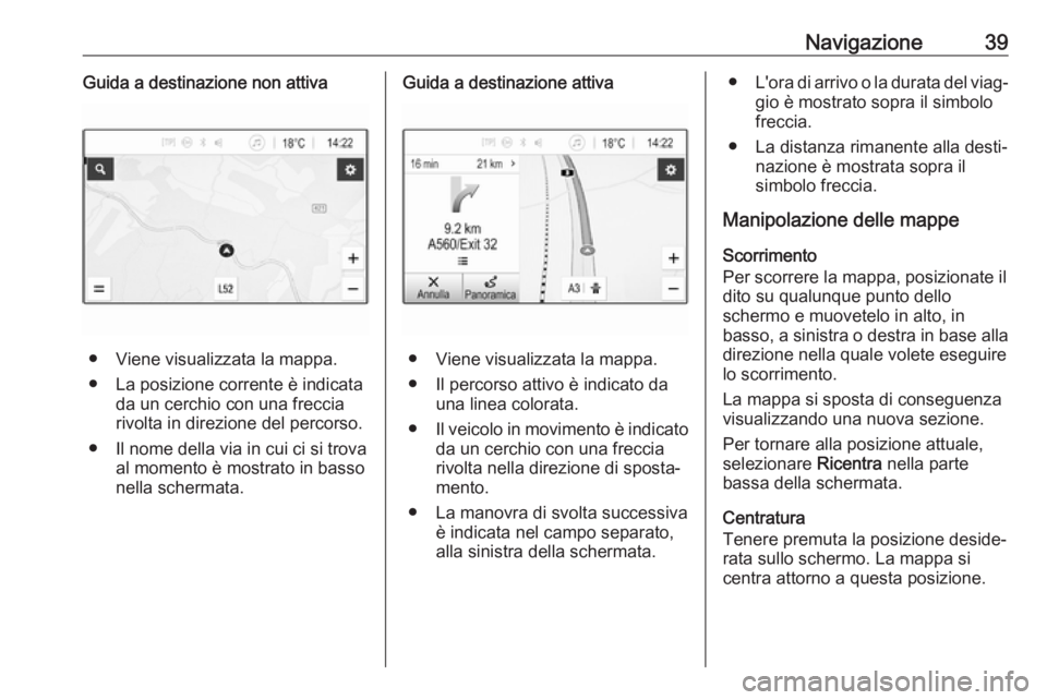 OPEL CORSA E 2018.5  Manuale del sistema Infotainment (in Italian) Navigazione39Guida a destinazione non attiva
● Viene visualizzata la mappa.
● La posizione corrente è indicata da un cerchio con una freccia
rivolta in direzione del percorso.
● Il nome della v