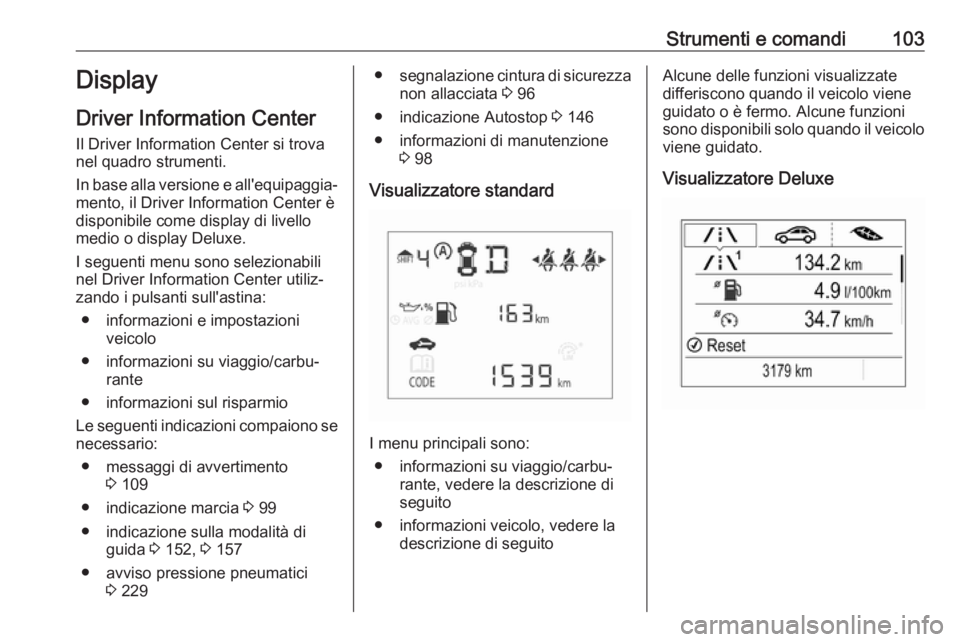 OPEL CORSA E 2018.5  Manuale di uso e manutenzione (in Italian) Strumenti e comandi103Display
Driver Information Center Il Driver Information Center si trova
nel quadro strumenti.
In base alla versione e all'equipaggia‐
mento, il Driver Information Center è