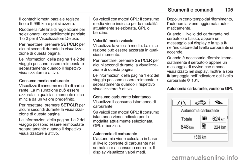OPEL CORSA E 2018.5  Manuale di uso e manutenzione (in Italian) Strumenti e comandi105Il contachilometri parziale registra
fino a 9.999 km e poi si azzera.
Ruotare la rotellina di regolazione per
selezionare il contachilometri parziale
1 o 2 per il Visualizzatore 