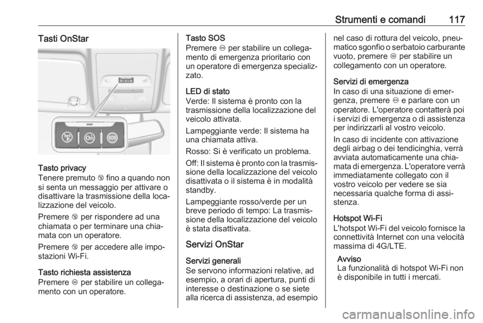 OPEL CORSA E 2018.5  Manuale di uso e manutenzione (in Italian) Strumenti e comandi117Tasti OnStar
Tasto privacy
Tenere premuto  j fino a quando non
si senta un messaggio per attivare o
disattivare la trasmissione della loca‐
lizzazione del veicolo.
Premere  j p