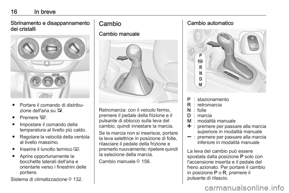 OPEL CORSA E 2018.5  Manuale di uso e manutenzione (in Italian) 16In breveSbrinamento e disappannamento
dei cristalli
● Portare il comando di distribu‐ zione dell'aria su  l.
● Premere  V.
● Impostare il comando della temperatura al livello più caldo.
