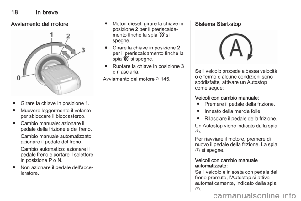 OPEL CORSA E 2018.5  Manuale di uso e manutenzione (in Italian) 18In breveAvviamento del motore
● Girare la chiave in posizione 1.
● Muovere leggermente il volante per sbloccare il bloccasterzo.
● Cambio manuale: azionare il pedale della frizione e del freno