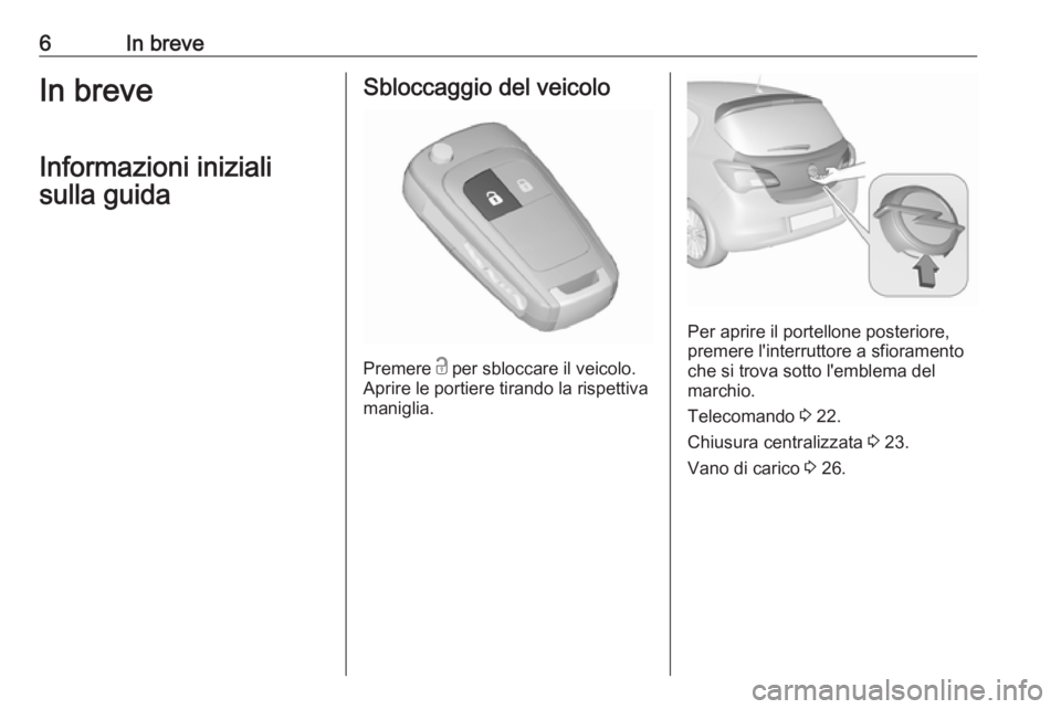 OPEL CORSA E 2018.5  Manuale di uso e manutenzione (in Italian) 6In breveIn breveInformazioni inizialisulla guidaSbloccaggio del veicolo
Premere  c
 per sbloccare il veicolo.
Aprire le portiere tirando la rispettiva
maniglia.
Per aprire il portellone posteriore,
p