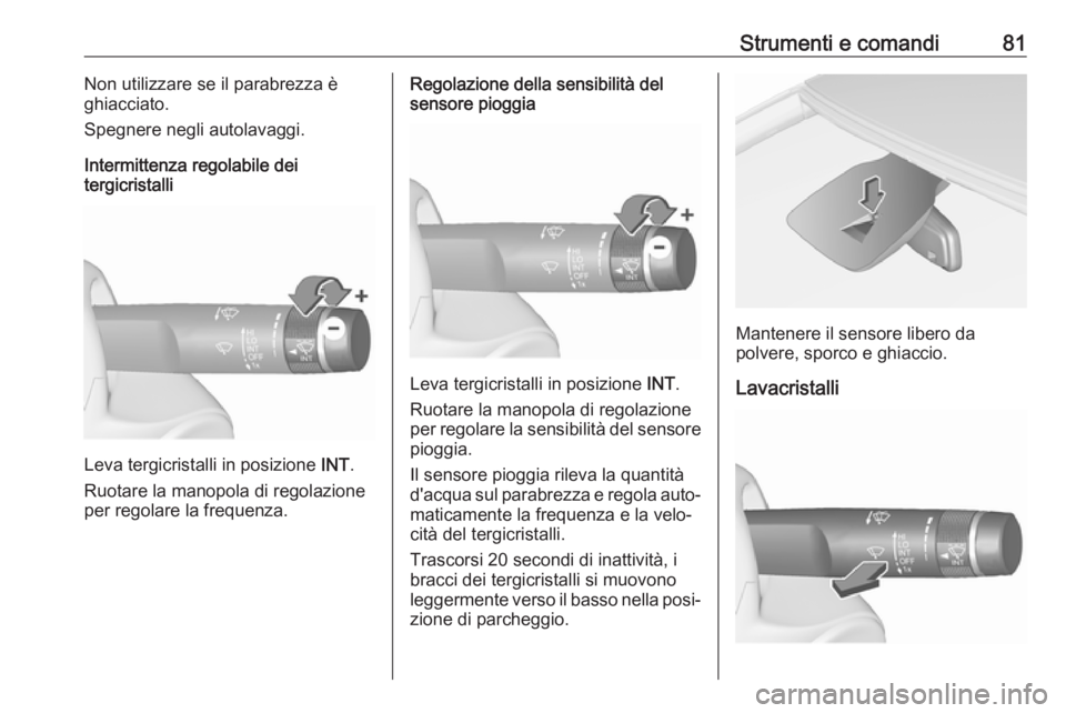 OPEL CORSA E 2018.5  Manuale di uso e manutenzione (in Italian) Strumenti e comandi81Non utilizzare se il parabrezza è
ghiacciato.
Spegnere negli autolavaggi.
Intermittenza regolabile dei
tergicristalli
Leva tergicristalli in posizione  INT.
Ruotare la manopola d