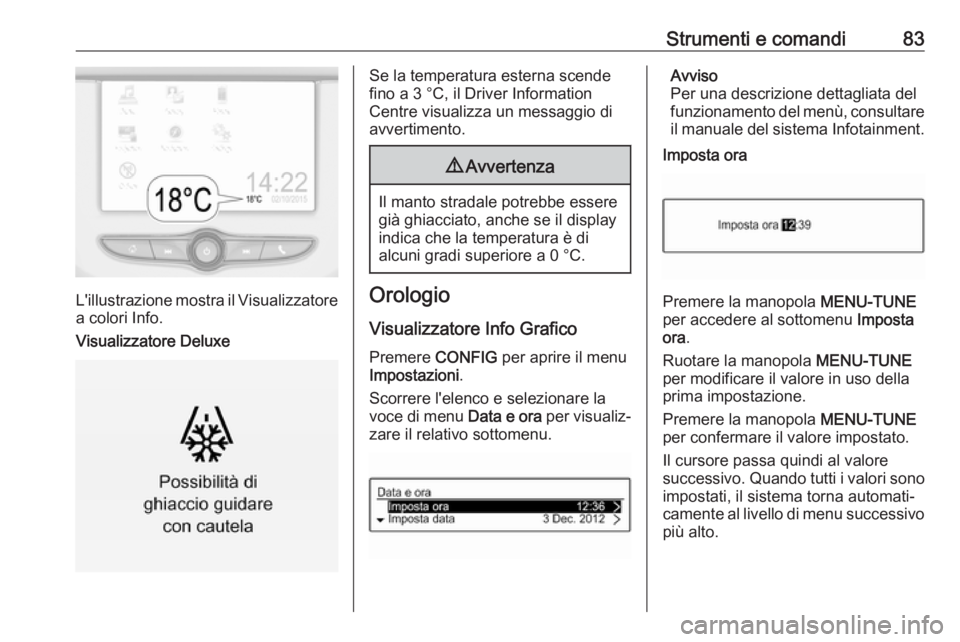 OPEL CORSA E 2018.5  Manuale di uso e manutenzione (in Italian) Strumenti e comandi83
L'illustrazione mostra il Visualizzatorea colori Info.
Visualizzatore Deluxe
Se la temperatura esterna scende
fino a 3 °C, il Driver Information
Centre visualizza un messagg