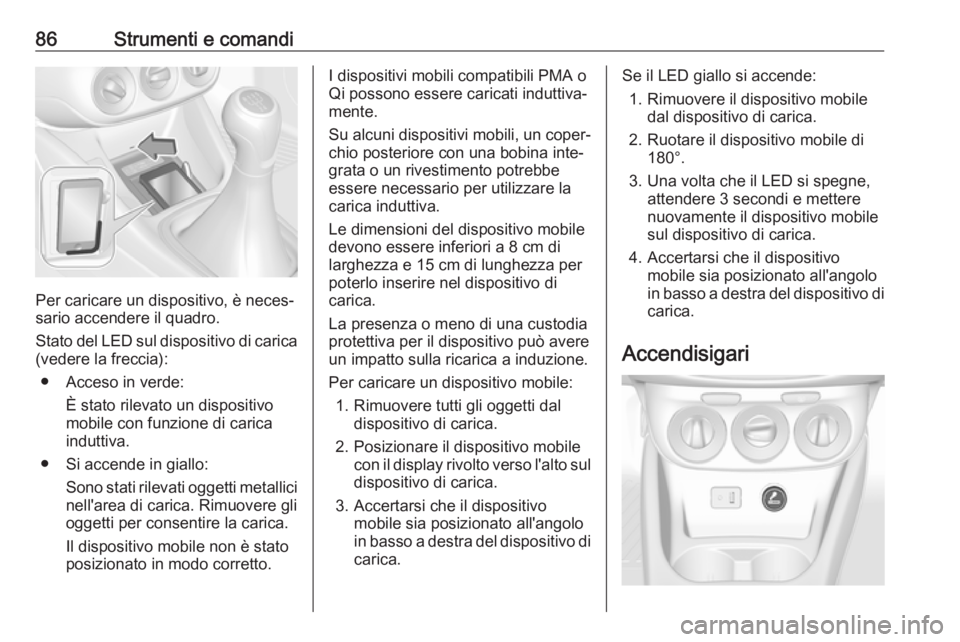 OPEL CORSA E 2018.5  Manuale di uso e manutenzione (in Italian) 86Strumenti e comandi
Per caricare un dispositivo, è neces‐
sario accendere il quadro.
Stato del LED sul dispositivo di carica (vedere la freccia):
● Acceso in verde: È stato rilevato un disposi