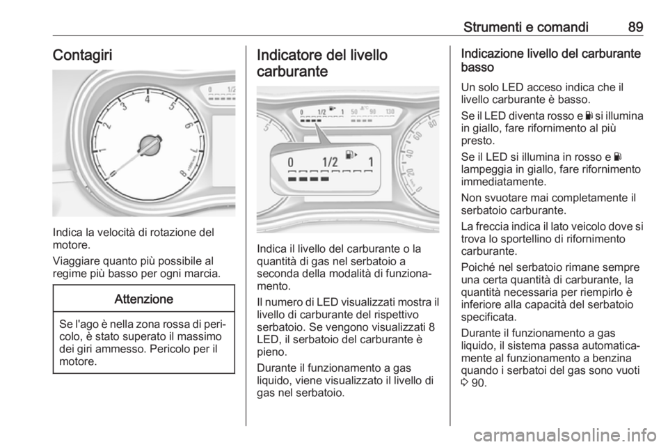OPEL CORSA E 2018.5  Manuale di uso e manutenzione (in Italian) Strumenti e comandi89Contagiri
Indica la velocità di rotazione del
motore.
Viaggiare quanto più possibile al
regime più basso per ogni marcia.
Attenzione
Se l'ago è nella zona rossa di peri‐