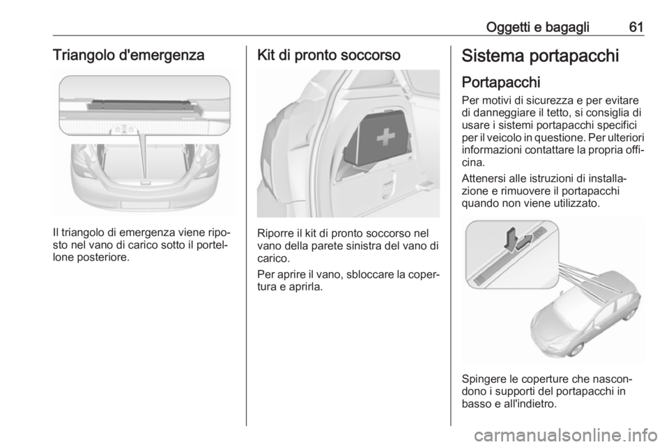 OPEL CORSA E 2019 Manuale di uso e manutenzione (in Italian) Oggetti e bagagli61Triangolo d'emergenza
Il triangolo di emergenza viene ripo‐
sto nel vano di carico sotto il portel‐
lone posteriore.
Kit di pronto soccorso
Riporre il kit di pronto soccorso OPEL CORSA E 2019 Manuale di uso e manutenzione (in Italian) Oggetti e bagagli61Triangolo d'emergenza
Il triangolo di emergenza viene ripo‐
sto nel vano di carico sotto il portel‐
lone posteriore.
Kit di pronto soccorso
Riporre il kit di pronto soccorso