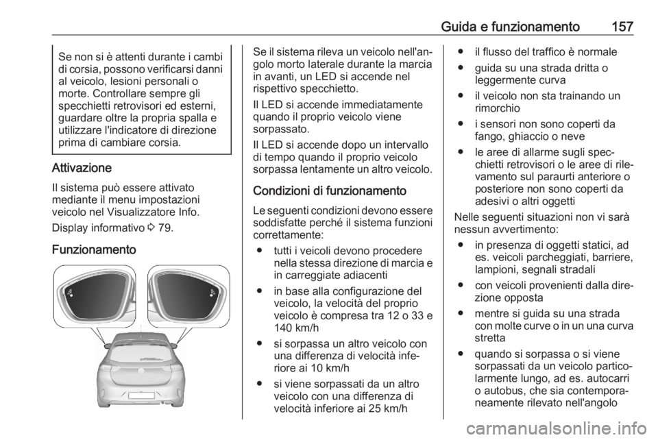 OPEL CORSA F 2020  Manuale di uso e manutenzione (in Italian) Guida e funzionamento157Se non si è attenti durante i cambi
di corsia, possono verificarsi danni
al veicolo, lesioni personali o
morte. Controllare sempre gli
specchietti retrovisori ed esterni,
guar