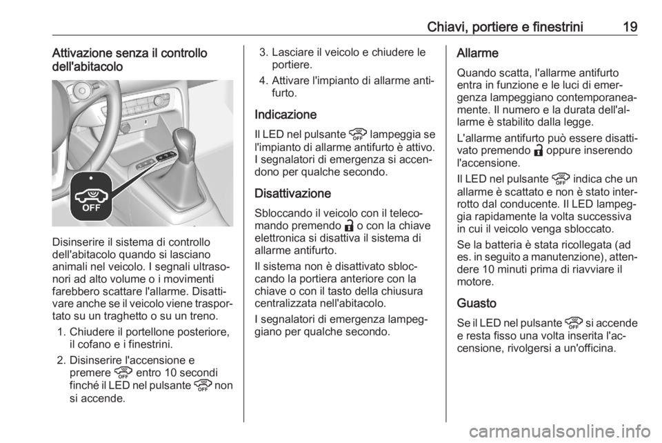 OPEL CORSA F 2020 Manuale di uso e manutenzione (in Italian) Chiavi, portiere e finestrini19Attivazione senza il controllo
dell'abitacolo
Disinserire il sistema di controllo
dell'abitacolo quando si lasciano animali nel veicolo. I segnali ultraso‐
nor OPEL CORSA F 2020 Manuale di uso e manutenzione (in Italian) Chiavi, portiere e finestrini19Attivazione senza il controllo
dell'abitacolo
Disinserire il sistema di controllo
dell'abitacolo quando si lasciano animali nel veicolo. I segnali ultraso‐
nor