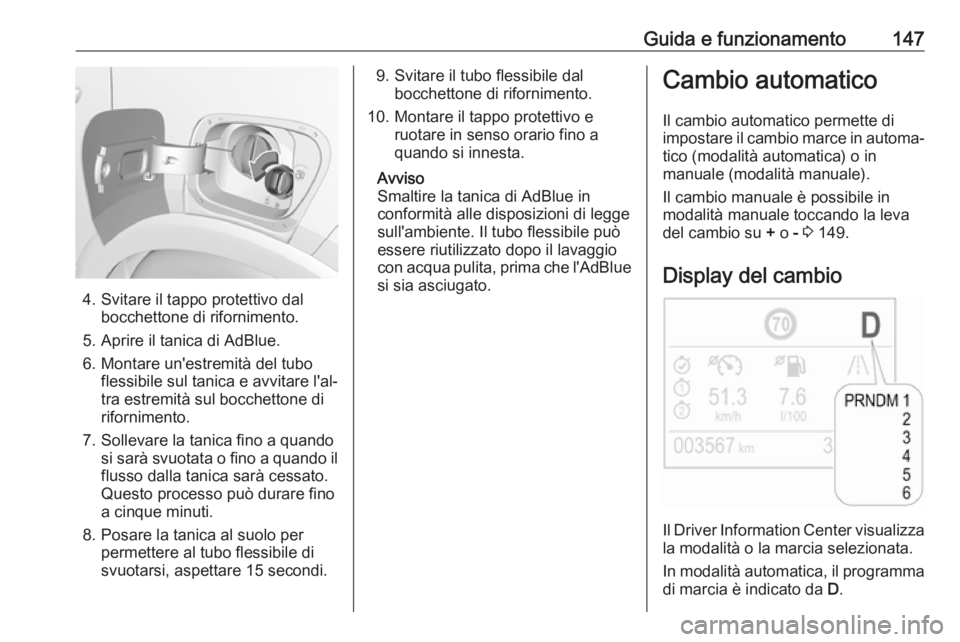 OPEL CROSSLAND X 2017.75 Manuale di uso e manutenzione (in Italian) Guida e funzionamento147
4. Svitare il tappo protettivo dalbocchettone di rifornimento.
5. Aprire il tanica di AdBlue.
6. Montare un'estremità del tubo flessibile sul tanica e avvitare l'al OPEL CROSSLAND X 2017.75 Manuale di uso e manutenzione (in Italian) Guida e funzionamento147
4. Svitare il tappo protettivo dalbocchettone di rifornimento.
5. Aprire il tanica di AdBlue.
6. Montare un'estremità del tubo flessibile sul tanica e avvitare l'al