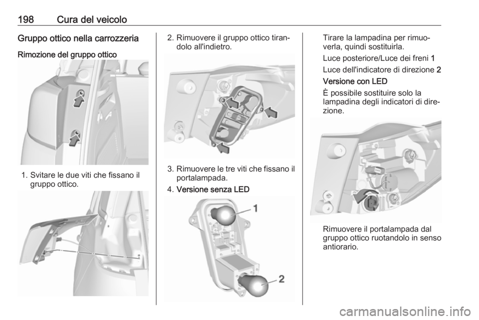 OPEL CROSSLAND X 2017.75 Manuale di uso e manutenzione (in Italian) 198Cura del veicoloGruppo ottico nella carrozzeria
Rimozione del gruppo ottico
1. Svitare le due viti che fissano il gruppo ottico.
2. Rimuovere il gruppo ottico tiran‐ dolo all'indietro.
3.Rimu OPEL CROSSLAND X 2017.75 Manuale di uso e manutenzione (in Italian) 198Cura del veicoloGruppo ottico nella carrozzeria
Rimozione del gruppo ottico
1. Svitare le due viti che fissano il gruppo ottico.
2. Rimuovere il gruppo ottico tiran‐ dolo all'indietro.
3.Rimu