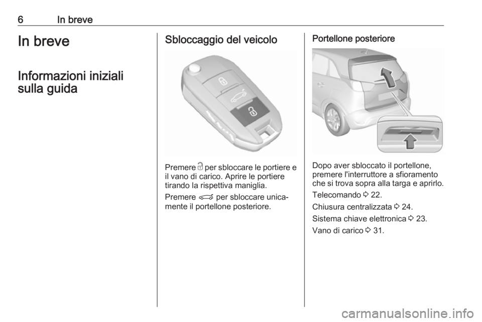 OPEL CROSSLAND X 2017.75  Manuale di uso e manutenzione (in Italian) 6In breveIn breveInformazioni inizialisulla guidaSbloccaggio del veicolo
Premere  c
 per sbloccare le portiere e
il vano di carico. Aprire le portiere tirando la rispettiva maniglia.
Premere  P per sb