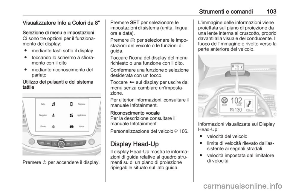 OPEL CROSSLAND X 2018.5  Manuale di uso e manutenzione (in Italian) Strumenti e comandi103Visualizzatore Info a Colori da 8"Selezione di menu e impostazioni
Ci sono tre opzioni per il funziona‐
mento del display:
● mediante tasti sotto il display
● toccando 