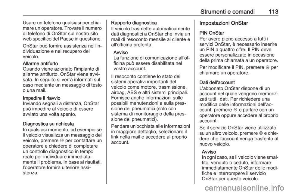 OPEL CROSSLAND X 2018.5  Manuale di uso e manutenzione (in Italian) Strumenti e comandi113Usare un telefono qualsiasi per chia‐
mare un operatore. Trovare il numero
di telefono di OnStar sul nostro sito
web specifico del Paese in questione.
OnStar può fornire assis