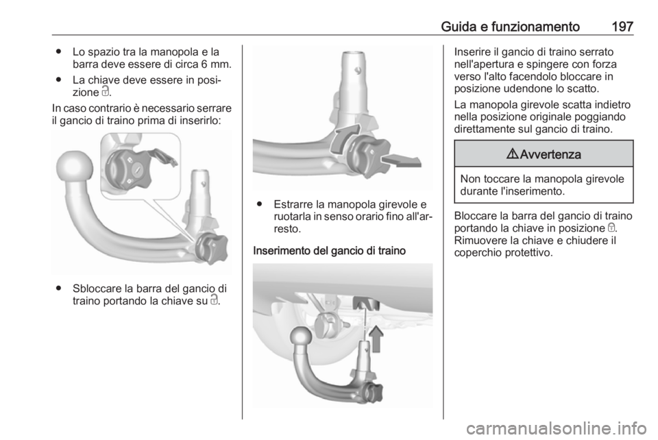 OPEL CROSSLAND X 2019  Manuale di uso e manutenzione (in Italian) Guida e funzionamento197● Lo spazio tra la manopola e labarra deve essere di circa  6 mm.
● La chiave deve essere in posi‐ zione  c.
In caso contrario è necessario serrare il gancio di traino p