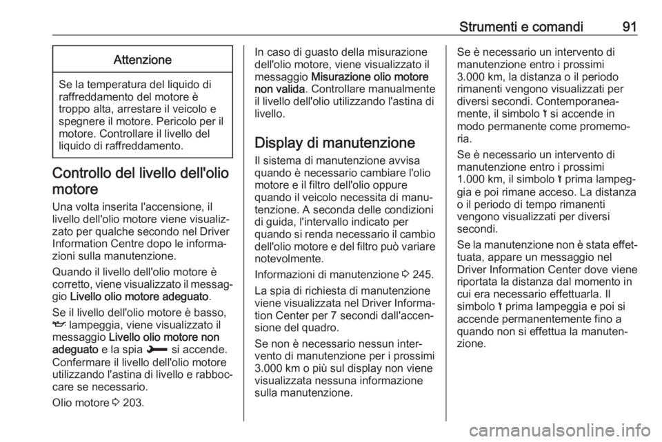 OPEL CROSSLAND X 2019  Manuale di uso e manutenzione (in Italian) Strumenti e comandi91Attenzione
Se la temperatura del liquido di
raffreddamento del motore è
troppo alta, arrestare il veicolo e
spegnere il motore. Pericolo per il
motore. Controllare il livello del
