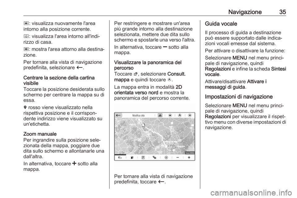 OPEL GRANDLAND X 2018  Manuale del sistema Infotainment (in Italian) Navigazione35ñ: visualizza nuovamente l'area
intorno alla posizione corrente.
ò : visualizza l'area intorno all'indi‐
rizzo di casa.
ó : mostra l'area attorno alla destina‐
zion
