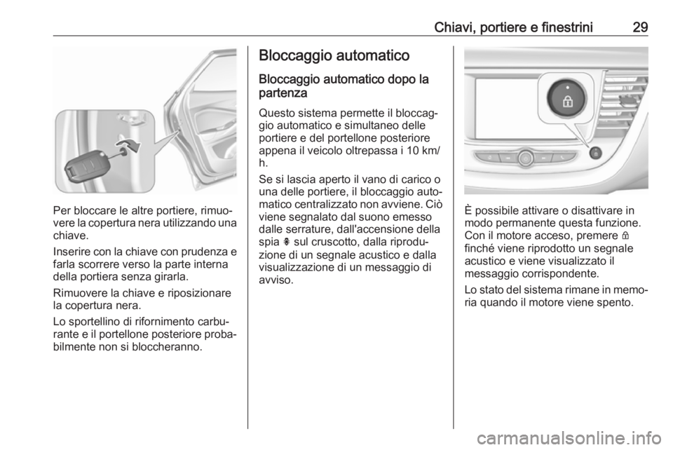 OPEL GRANDLAND X 2018  Manuale di uso e manutenzione (in Italian) Chiavi, portiere e finestrini29
Per bloccare le altre portiere, rimuo‐
vere la copertura nera utilizzando una chiave.
Inserire con la chiave con prudenza e
farla scorrere verso la parte interna
dell