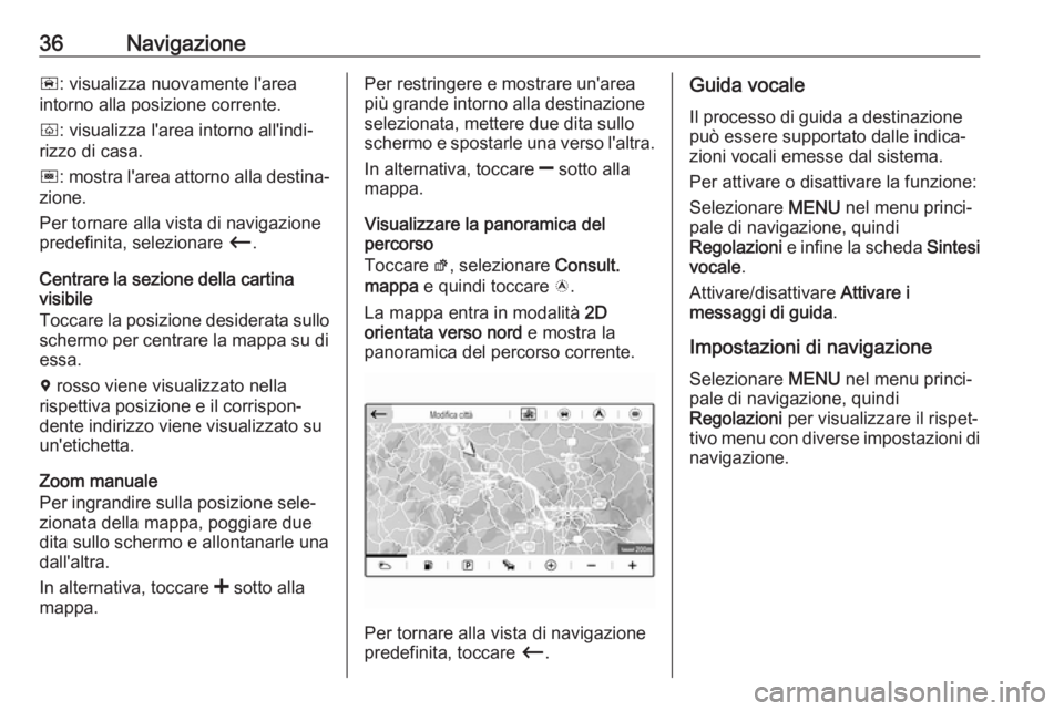 OPEL GRANDLAND X 2018.5  Manuale del sistema Infotainment (in Italian) 36Navigazioneñ: visualizza nuovamente l'area
intorno alla posizione corrente.
ò : visualizza l'area intorno all'indi‐
rizzo di casa.
ó : mostra l'area attorno alla destina‐
zion