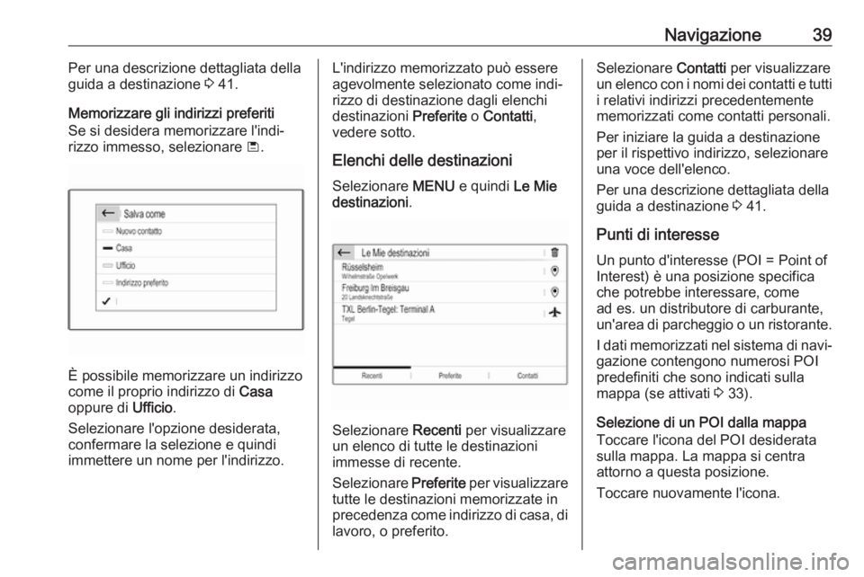 OPEL GRANDLAND X 2018.5  Manuale del sistema Infotainment (in Italian) Navigazione39Per una descrizione dettagliata della
guida a destinazione  3 41.
Memorizzare gli indirizzi preferiti
Se si desidera memorizzare l'indi‐
rizzo immesso, selezionare  ü.
È possibile