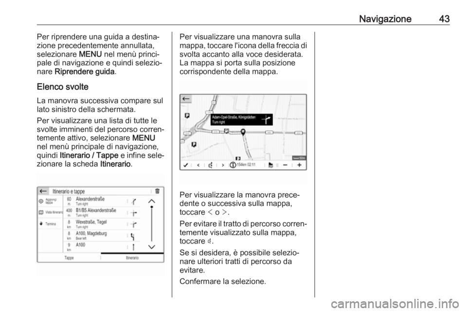 OPEL GRANDLAND X 2018.5  Manuale del sistema Infotainment (in Italian) Navigazione43Per riprendere una guida a destina‐
zione precedentemente annullata, selezionare  MENU nel menù princi‐
pale di navigazione e quindi selezio‐
nare  Riprendere guida .
Elenco svolte