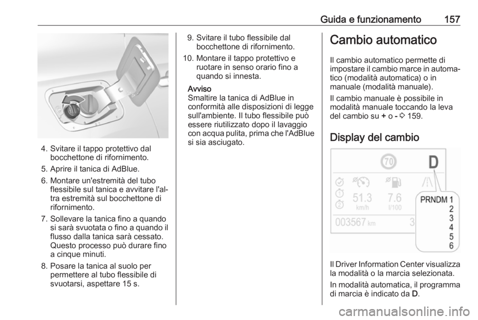 OPEL GRANDLAND X 2018.5 Manuale di uso e manutenzione (in Italian) Guida e funzionamento157
4. Svitare il tappo protettivo dalbocchettone di rifornimento.
5. Aprire il tanica di AdBlue.
6. Montare un'estremità del tubo flessibile sul tanica e avvitare l'al OPEL GRANDLAND X 2018.5 Manuale di uso e manutenzione (in Italian) Guida e funzionamento157
4. Svitare il tappo protettivo dalbocchettone di rifornimento.
5. Aprire il tanica di AdBlue.
6. Montare un'estremità del tubo flessibile sul tanica e avvitare l'al