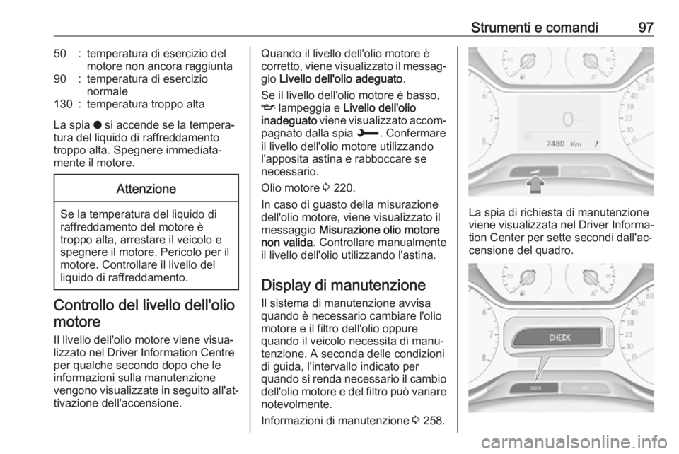OPEL GRANDLAND X 2018.5  Manuale di uso e manutenzione (in Italian) Strumenti e comandi9750:temperatura di esercizio del
motore non ancora raggiunta90:temperatura di esercizio
normale130:temperatura troppo alta
La spia  o si accende se la tempera‐
tura del liquido d